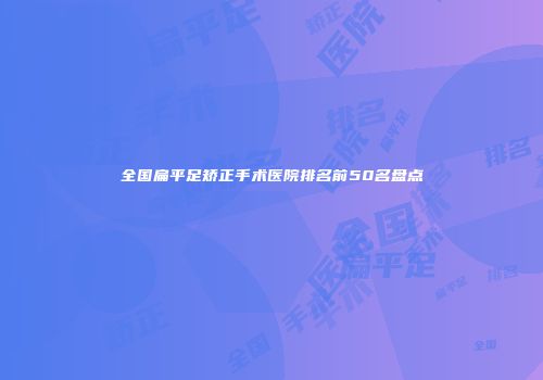 全国扁平足矫正手术医院排名前50名盘点