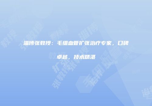 淄博张教授：毛细血管扩张治疗专家，口碑卓越，技术精湛