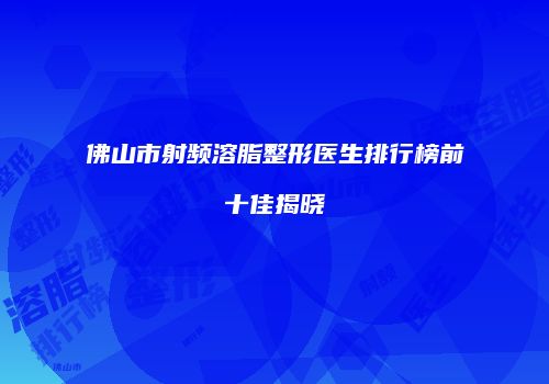 佛山市射频溶脂整形医生排行榜前十佳揭晓