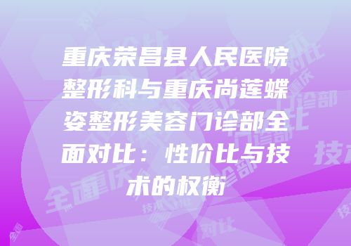 重庆荣昌县人民医院整形科与重庆尚莲蝶姿整形美容门诊部全面对比：性价比与技术的权衡