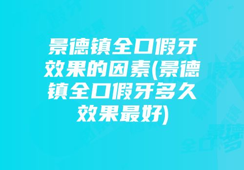 景德镇全口假牙效果的因素(景德镇全口假牙多久效果最好)