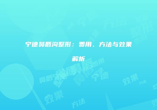 宁德鼻唇沟整形：费用、方法与效果解析