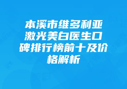 本溪市维多利亚激光美白医生口碑排行榜前十及价格解析