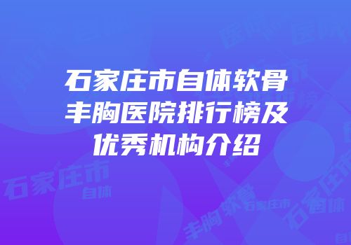石家庄市自体软骨丰胸医院排行榜及优秀机构介绍