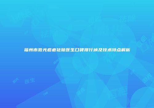 福州市激光痘疤祛除医生口碑排行榜及技术特点解析