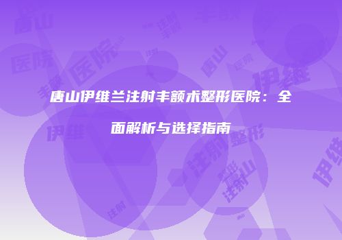 唐山伊维兰注射丰额术整形医院：全面解析与选择指南