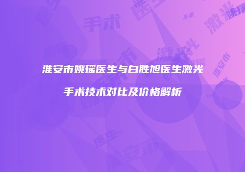 淮安市姚瑶医生与白胜旭医生激光手术技术对比及价格解析