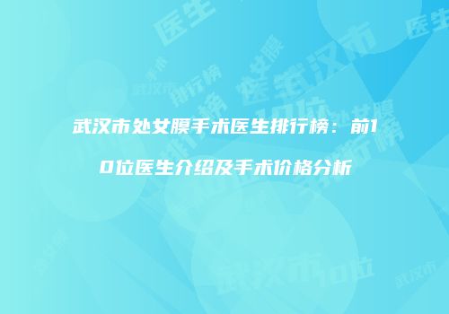 武汉市处女膜手术医生排行榜：前10位医生介绍及手术价格分析