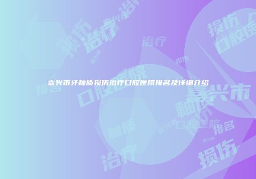 嘉兴市牙釉质损伤治疗口腔医院排名及详细介绍