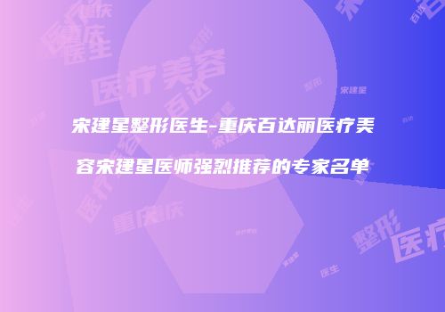 宋建星整形医生-重庆百达丽医疗美容宋建星医师强烈推荐的专家名单