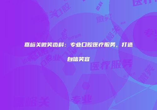 嘉峪关微笑齿科：专业口腔医疗服务，打造自信笑容