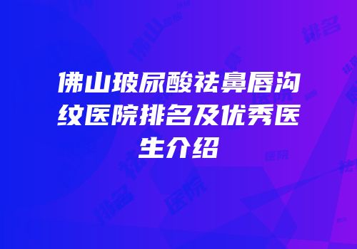 佛山玻尿酸祛鼻唇沟纹医院排名及优秀医生介绍