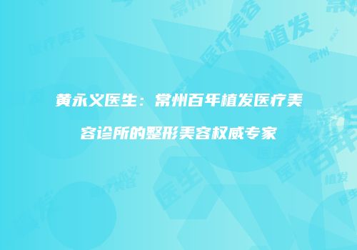 黄永义医生：常州百年植发医疗美容诊所的整形美容权威专家