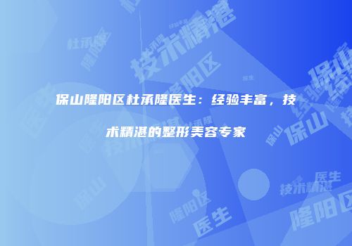 保山隆阳区杜承隆医生：经验丰富，技术精湛的整形美容专家