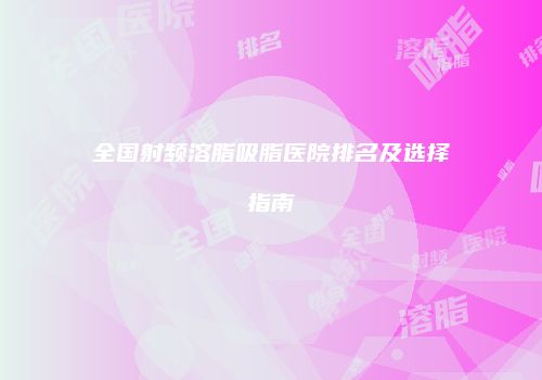 全国射频溶脂吸脂医院排名及选择指南
