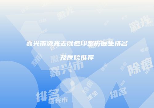 嘉兴市激光去除痘印整形医生排名及医院推荐