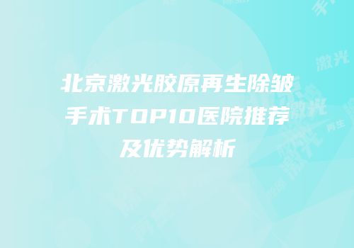 北京激光胶原再生除皱手术TOP10医院推荐及优势解析