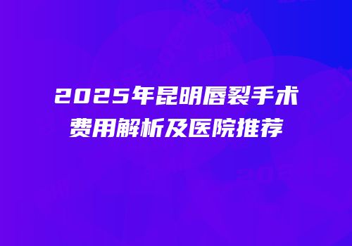 2025年昆明唇裂手术费用解析及医院推荐