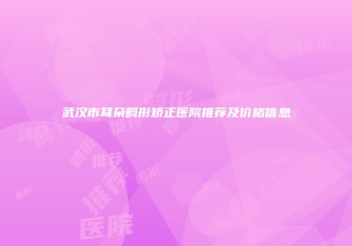 武汉市耳朵畸形矫正医院推荐及价格信息
