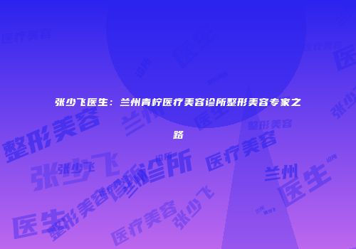 张少飞医生：兰州青柠医疗美容诊所整形美容专家之路