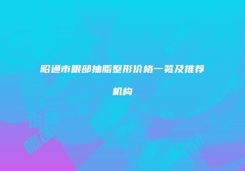 昭通市眼部抽脂整形价格一览及推荐机构