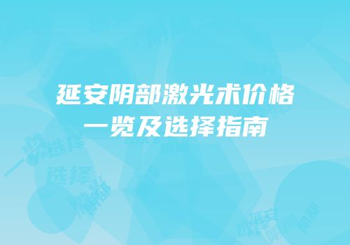 延安阴部激光术价格一览及选择指南