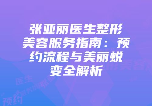 张亚丽医生整形美容服务指南：预约流程与美丽蜕变全解析