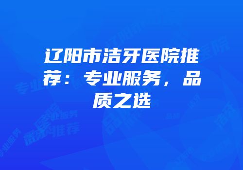 辽阳市洁牙医院推荐：专业服务，品质之选