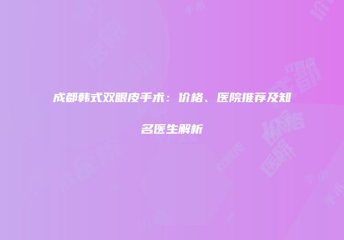 成都韩式双眼皮手术：价格、医院推荐及知名医生解析
