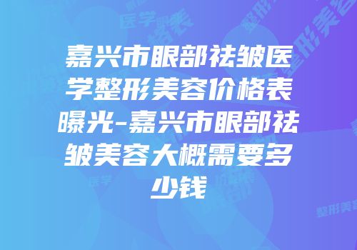 嘉兴市眼部祛皱医学整形美容价格表曝光-嘉兴市眼部祛皱美容大概需要多少钱