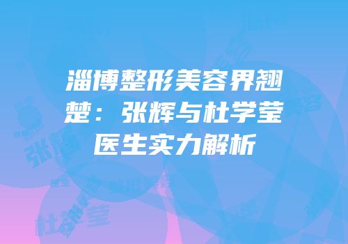 淄博整形美容界翘楚：张辉与杜学莹医生实力解析