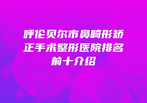 呼伦贝尔市鼻畸形矫正手术整形医院排名前十介绍