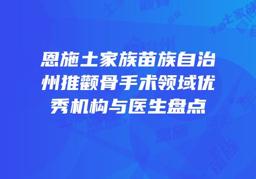 恩施土家族苗族自治州推颧骨手术领域优秀机构与医生盘点