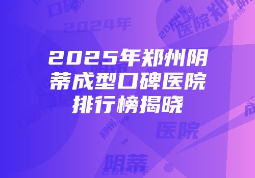 2025年郑州阴蒂成型口碑医院排行榜揭晓