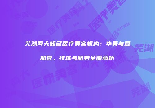 芜湖两大知名医疗美容机构：华美与壹加壹，技术与服务全面解析