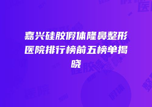 嘉兴硅胶假体隆鼻整形医院排行榜前五榜单揭晓