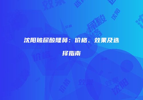沈阳玻尿酸隆鼻：价格、效果及选择指南