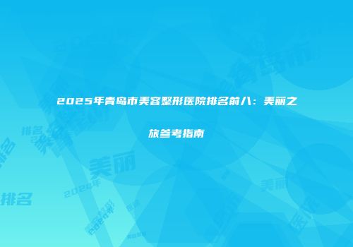 2025年青岛市美容整形医院排名前八：美丽之旅参考指南