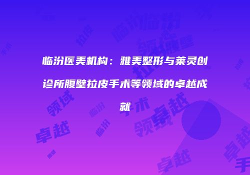 临汾医美机构：雅美整形与莱灵创诊所腹壁拉皮手术等领域的卓越成就