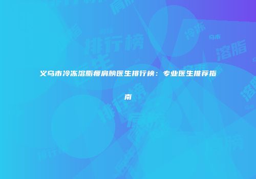义乌市冷冻溶脂瘦肩膀医生排行榜：专业医生推荐指南