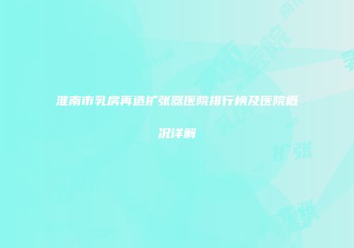 淮南市乳房再造扩张器医院排行榜及医院概况详解