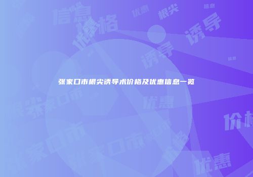 张家口市根尖诱导术价格及优惠信息一览