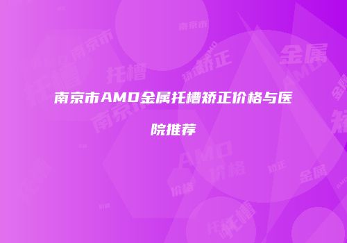 南京市AMD金属托槽矫正价格与医院推荐