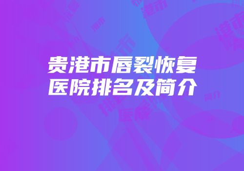 贵港市唇裂恢复医院排名及简介