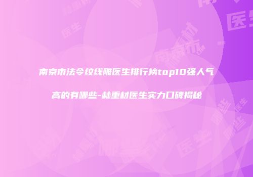 南京市法令纹线雕医生排行榜top10强人气高的有哪些-林重材医生实力口碑揭秘