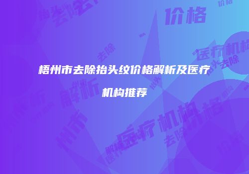 梧州市去除抬头纹价格解析及医疗机构推荐