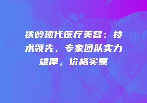 铁岭现代医疗美容：技术领先，专家团队实力雄厚，价格实惠