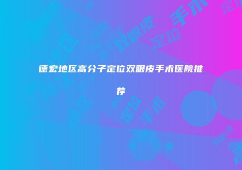 德宏地区高分子定位双眼皮手术医院推荐