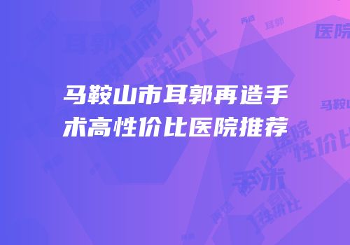 马鞍山市耳郭再造手术高性价比医院推荐
