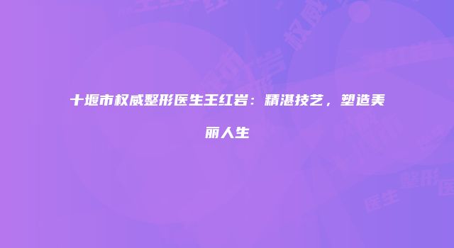 十堰市权威整形医生王红岩：精湛技艺，塑造美丽人生